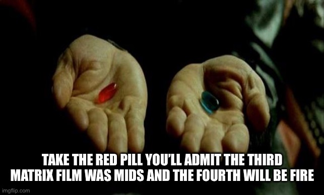 Matrix 4 | TAKE THE RED PILL YOU’LL ADMIT THE THIRD MATRIX FILM WAS MIDS AND THE FOURTH WILL BE FIRE | image tagged in matrix pills | made w/ Imgflip meme maker