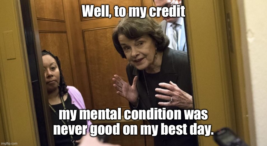 Sneaky Diane Feinstein | Well, to my credit my mental condition was never good on my best day. | image tagged in sneaky diane feinstein | made w/ Imgflip meme maker