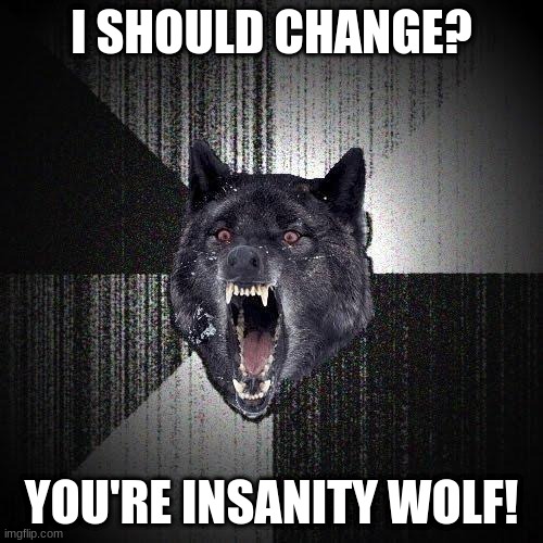 Insanity Wolf Meme | I SHOULD CHANGE? YOU'RE INSANITY WOLF! | image tagged in memes,insanity wolf | made w/ Imgflip meme maker