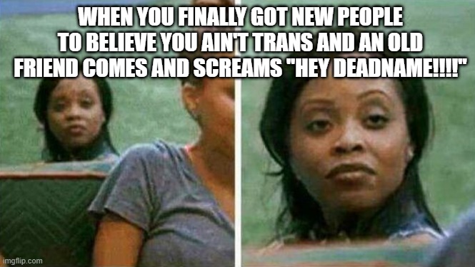Happened today | WHEN YOU FINALLY GOT NEW PEOPLE TO BELIEVE YOU AIN'T TRANS AND AN OLD FRIEND COMES AND SCREAMS "HEY DEADNAME!!!!" | image tagged in lgbtq,meme,mad | made w/ Imgflip meme maker