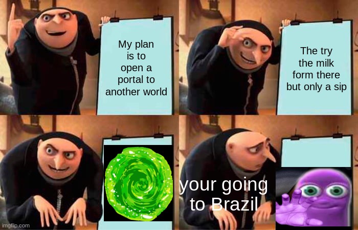 Gru's Plan Meme | My plan is to open a portal to another world; The try the milk form there but only a sip; your going to Brazil | image tagged in memes,gru's plan | made w/ Imgflip meme maker