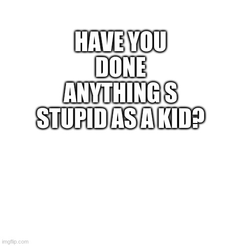 Have you ever... | HAVE YOU DONE ANYTHING S STUPID AS A KID? | image tagged in memes,blank transparent square,have you ever | made w/ Imgflip meme maker