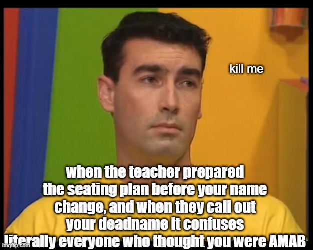 JUST FRICK MY LIFE | kill me; when the teacher prepared the seating plan before your name change, and when they call out your deadname it confuses literally everyone who thought you were AMAB | image tagged in lgbtq,meme,mad | made w/ Imgflip meme maker