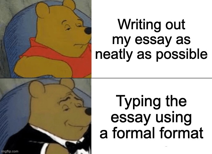 Tuxedo Winnie The Pooh | Writing out my essay as neatly as possible; Typing the essay using a formal format | image tagged in memes,tuxedo winnie the pooh | made w/ Imgflip meme maker