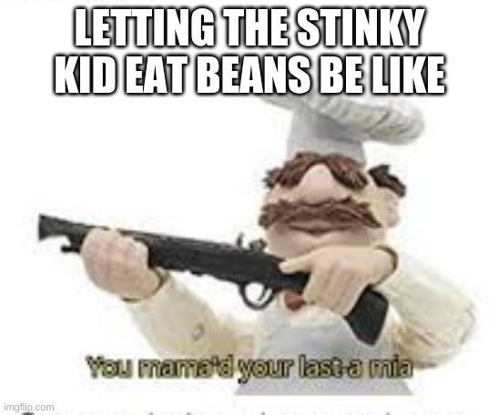 anybody else have this problem? | LETTING THE STINKY KID EAT BEANS BE LIKE | image tagged in you've mama'd your last a mia | made w/ Imgflip meme maker