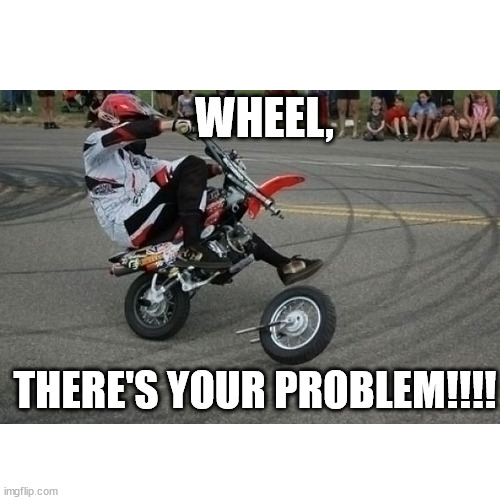 Wheel, There's Your Problem!!! | WHEEL, THERE'S YOUR PROBLEM!!!! | image tagged in funny memes | made w/ Imgflip meme maker