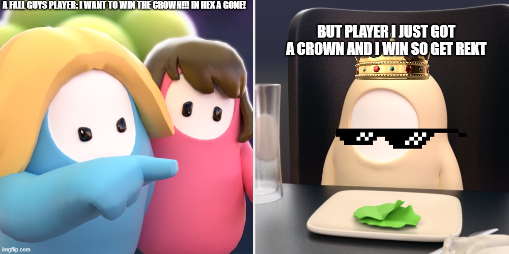 first fall guys meme | A FALL GUYS PLAYER: I WANT TO WIN THE CROWN!!! IN HEX A GONE! BUT PLAYER I JUST GOT A CROWN AND I WIN SO GET REKT | image tagged in fall guys meme | made w/ Imgflip meme maker