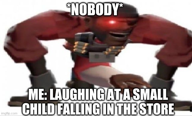 funni | *NOBODY*; ME: LAUGHING AT A SMALL CHILD FALLING IN THE STORE | image tagged in you got tf2 shit,tf2 tf2demoman,tf2 | made w/ Imgflip meme maker