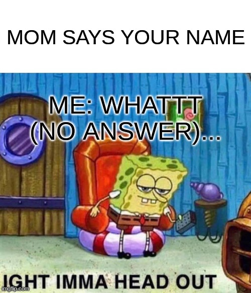 so true | MOM SAYS YOUR NAME; ME: WHATTT



(NO ANSWER)... | image tagged in memes,spongebob ight imma head out | made w/ Imgflip meme maker