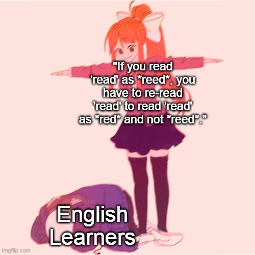 Re-reading Read with Red and Reed | "If you read 'read' as *reed*, you have to re-read 'read' to read 'read' as *red* and not *reed*."; English Learners | image tagged in monika t-posing on sans | made w/ Imgflip meme maker