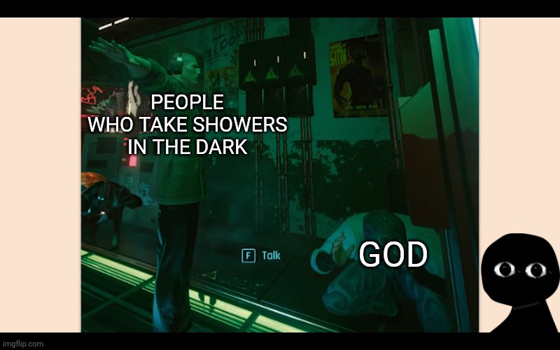 Image title | PEOPLE WHO TAKE SHOWERS IN THE DARK; GOD | image tagged in yes | made w/ Imgflip meme maker