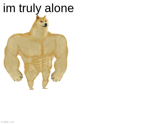 lonely buff doge | im truly alone | image tagged in memes,buff doge vs cheems | made w/ Imgflip meme maker