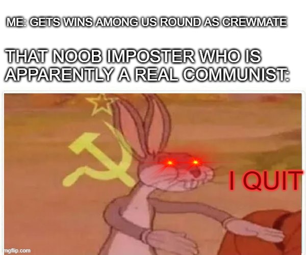 communist bugs bunny |  ME: GETS WINS AMONG US ROUND AS CREWMATE; THAT NOOB IMPOSTER WHO IS APPARENTLY A REAL COMMUNIST:; I QUIT | image tagged in communist bugs bunny | made w/ Imgflip meme maker