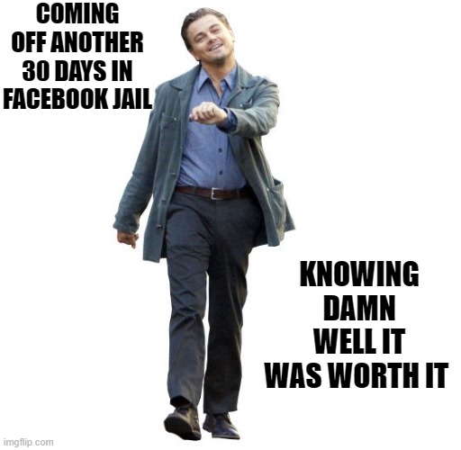 Facebook Jail | COMING OFF ANOTHER 30 DAYS IN FACEBOOK JAIL; KNOWING DAMN WELL IT WAS WORTH IT | image tagged in funny memes | made w/ Imgflip meme maker