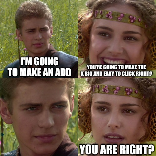 Why is it always so small??? | I'M GOING TO MAKE AN ADD; YOU'RE GOING TO MAKE THE X BIG AND EASY TO CLICK RIGHT? YOU ARE RIGHT? | image tagged in anakin padme 4 panel,memes,ads,meme,why,x | made w/ Imgflip meme maker