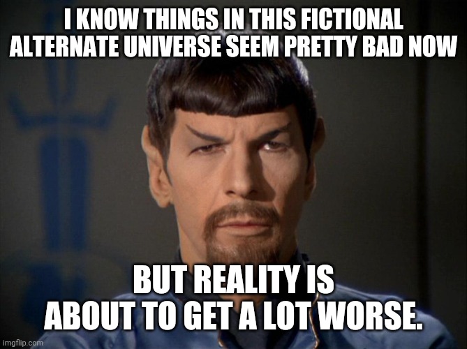 Evil Spock | I KNOW THINGS IN THIS FICTIONAL ALTERNATE UNIVERSE SEEM PRETTY BAD NOW; BUT REALITY IS ABOUT TO GET A LOT WORSE. | image tagged in evil spock | made w/ Imgflip meme maker