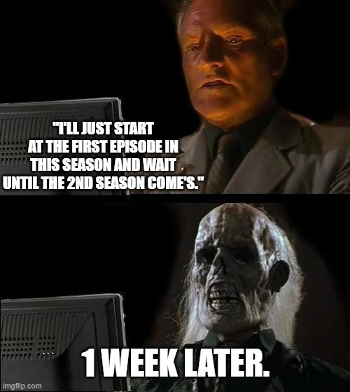 I'll Just Wait Here Meme | "I'LL JUST START AT THE FIRST EPISODE IN THIS SEASON AND WAIT UNTIL THE 2ND SEASON COME'S."; 1 WEEK LATER. | image tagged in memes,i'll just wait here | made w/ Imgflip meme maker