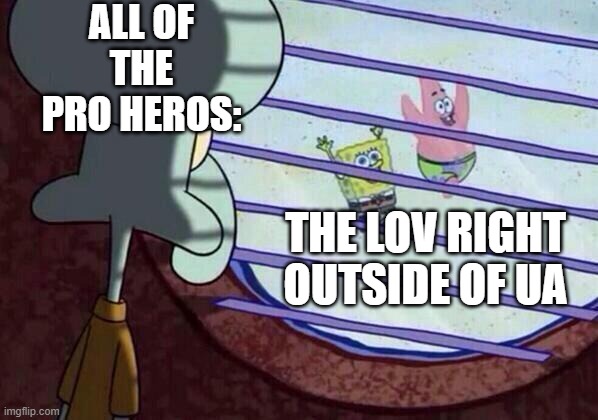 Squidward window | ALL OF THE PRO HEROS:; THE LOV RIGHT OUTSIDE OF UA | image tagged in squidward window | made w/ Imgflip meme maker
