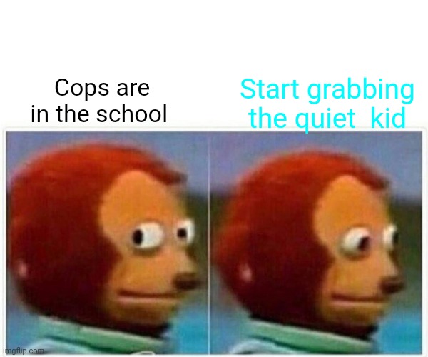Monkey Puppet Meme | Start grabbing the quiet  kid; Cops are in the school | image tagged in memes,monkey puppet | made w/ Imgflip meme maker