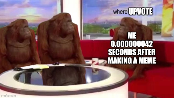 Imagjne thinking this is upvote begging couldn't be someone smart. (It's not) | UPVOTE; ME 0.000000042 SECONDS AFTER MAKING A MEME | image tagged in where banana,memes,upvote,imgflip,meme,monkeys | made w/ Imgflip meme maker