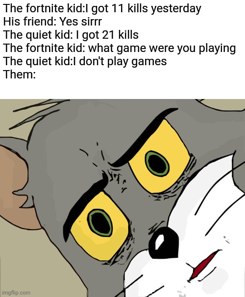 Oh no | The fortnite kid:I got 11 kills yesterday
His friend: Yes sirrr
The quiet kid: I got 21 kills
The fortnite kid: what game were you playing
The quiet kid:I don't play games
Them: | image tagged in memes,unsettled tom | made w/ Imgflip meme maker
