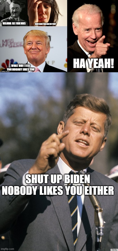 convo wit the leaders |  WANNA BE FRIENDS; HOW DARE YOU ASK ME THAT; HA YEAH! WHAT DID I TELL YOU NOBODY LIKES YOU; SHUT UP BIDEN NOBODY LIKES YOU EITHER | image tagged in hitler laugh,memes,first world problems,donald trump approves,smilin biden,john f kennedy | made w/ Imgflip meme maker