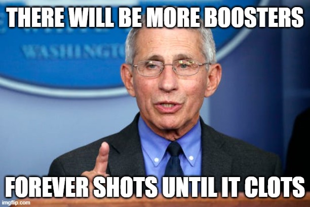 Dr. Fauci | THERE WILL BE MORE BOOSTERS; FOREVER SHOTS UNTIL IT CLOTS | image tagged in dr fauci | made w/ Imgflip meme maker