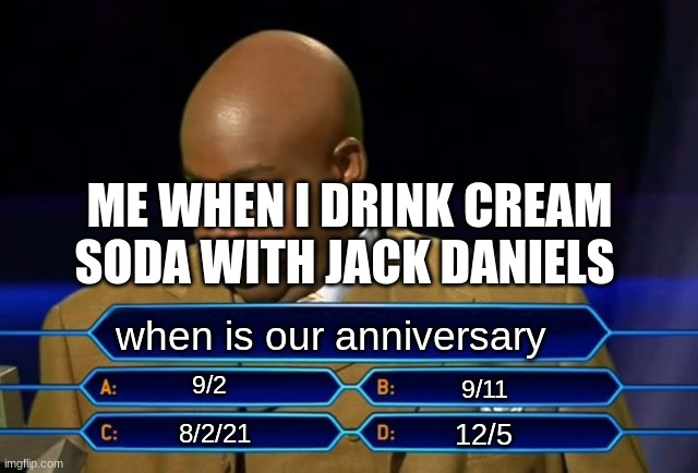 Who wants to be a millionaire? | ME WHEN I DRINK CREAM SODA WITH JACK DANIELS; when is our anniversary; 9/2; 9/11; 12/5; 8/2/21 | image tagged in who wants to be a millionaire | made w/ Imgflip meme maker