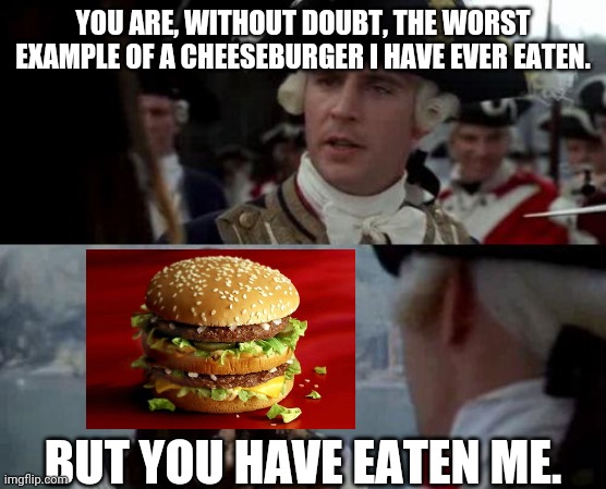 Jack Sparrow you have heard of me | YOU ARE, WITHOUT DOUBT, THE WORST EXAMPLE OF A CHEESEBURGER I HAVE EVER EATEN. BUT YOU HAVE EATEN ME. | image tagged in jack sparrow you have heard of me | made w/ Imgflip meme maker