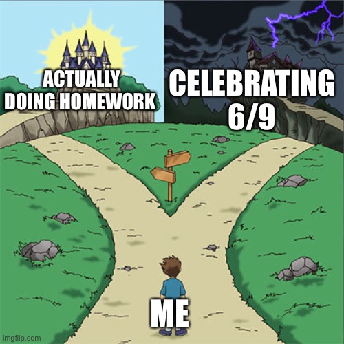Supposed to cam yesterday | CELEBRATING 6/9; ACTUALLY DOING HOMEWORK; ME | image tagged in two paths,69,memes | made w/ Imgflip meme maker