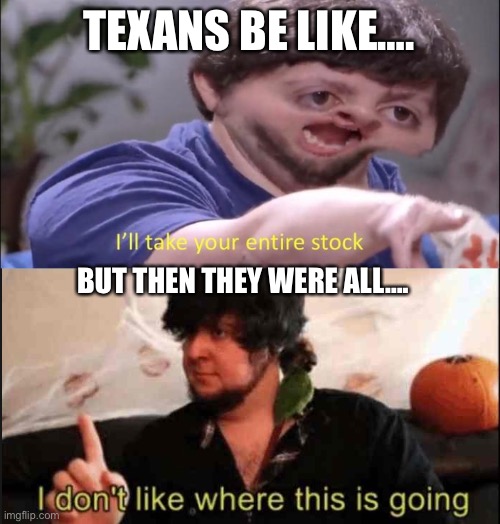 TEXANS BE LIKE…. BUT THEN THEY WERE ALL…. | image tagged in i'll take your entire stock,jontron i don't like where this is going | made w/ Imgflip meme maker