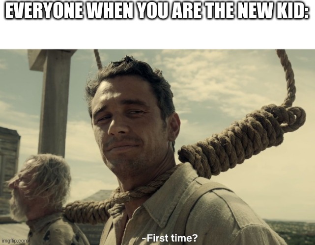 the pain of being the new kid | EVERYONE WHEN YOU ARE THE NEW KID: | image tagged in first time,school,middle school | made w/ Imgflip meme maker