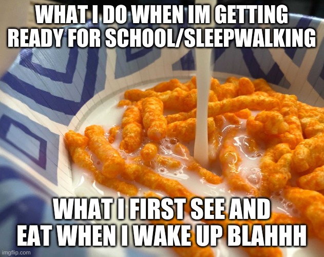 funny food/school/sleep walking | WHAT I DO WHEN IM GETTING READY FOR SCHOOL/SLEEPWALKING; WHAT I FIRST SEE AND EAT WHEN I WAKE UP BLAHHH | image tagged in food,funny,sleepwalking,school,cheeto,funny food | made w/ Imgflip meme maker