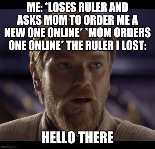 I mean it's related to school | ME: *LOSES RULER AND ASKS MOM TO ORDER ME A NEW ONE ONLINE* *MOM ORDERS ONE ONLINE* THE RULER I LOST:; HELLO THERE | image tagged in hello there,memes,back to school,ruler,meme,obi wan kenobi | made w/ Imgflip meme maker