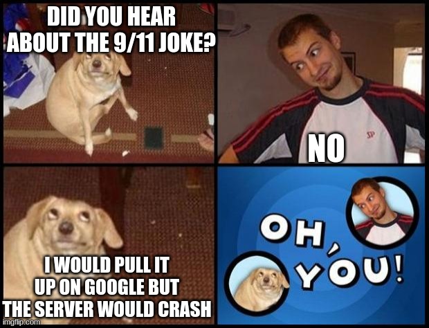 a little dark joke for you | DID YOU HEAR ABOUT THE 9/11 JOKE? NO; I WOULD PULL IT UP ON GOOGLE BUT THE SERVER WOULD CRASH | image tagged in oh you | made w/ Imgflip meme maker