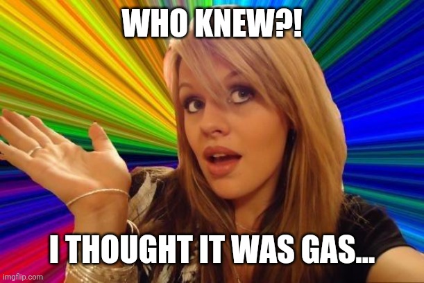 Dumb Blonde Meme | WHO KNEW?! I THOUGHT IT WAS GAS... | image tagged in memes,dumb blonde | made w/ Imgflip meme maker