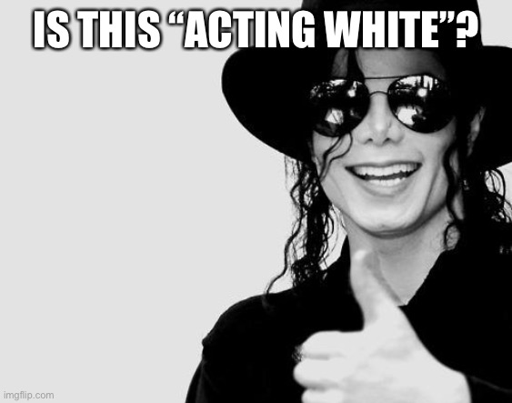 Michael Jackson - Okay Yes Sign | IS THIS “ACTING WHITE”? | image tagged in michael jackson - okay yes sign | made w/ Imgflip meme maker