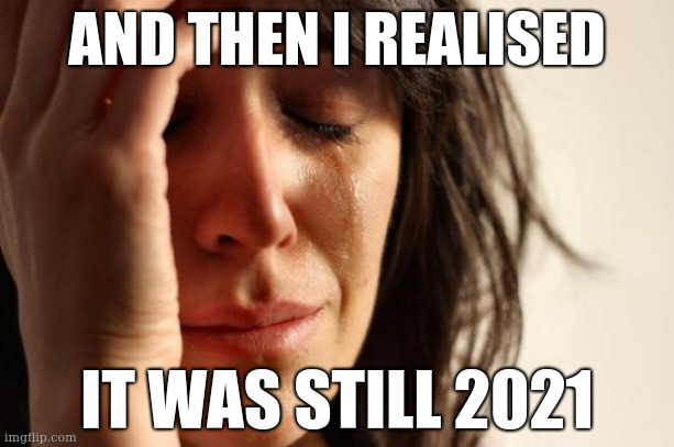 You've gotta be kidding me | AND THEN I REALISED; IT WAS STILL 2021 | image tagged in memes,first world problems | made w/ Imgflip meme maker