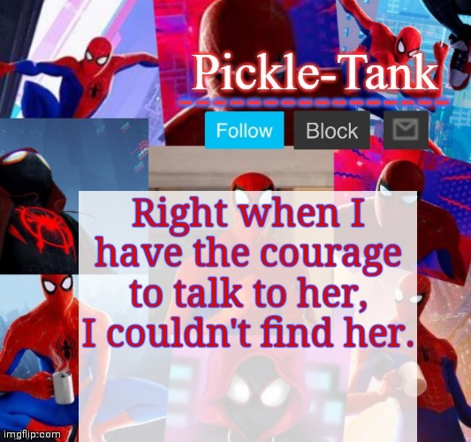 The world hates me | Right when I have the courage to talk to her, I couldn't find her. | image tagged in pickle-tank but he's in the spider verse | made w/ Imgflip meme maker