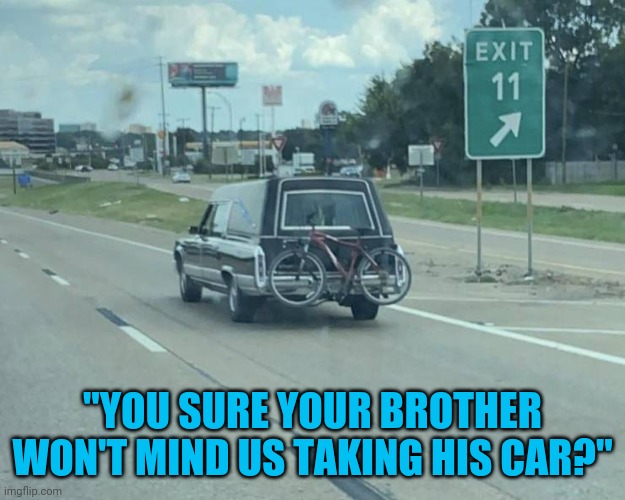 Oooh, when Lurch finds out.... | "YOU SURE YOUR BROTHER WON'T MIND US TAKING HIS CAR?" | image tagged in memes,hearse | made w/ Imgflip meme maker