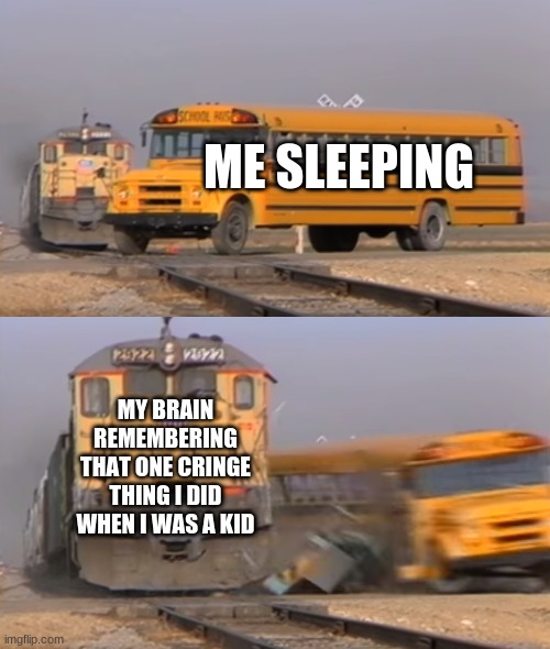 A train hitting a school bus | ME SLEEPING; MY BRAIN REMEMBERING THAT ONE CRINGE THING I DID WHEN I WAS A KID | image tagged in a train hitting a school bus | made w/ Imgflip meme maker