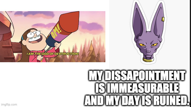 Beerus-sama's disappointment is immeasurable, and his day is ruined. | MY DISSAPOINTMENT IS IMMEASURABLE AND MY DAY IS RUINED. | image tagged in dragon ball z,dragon ball super,mabel pines,beerus,memes,my dissapointment is immeasurable and my day is ruined | made w/ Imgflip meme maker