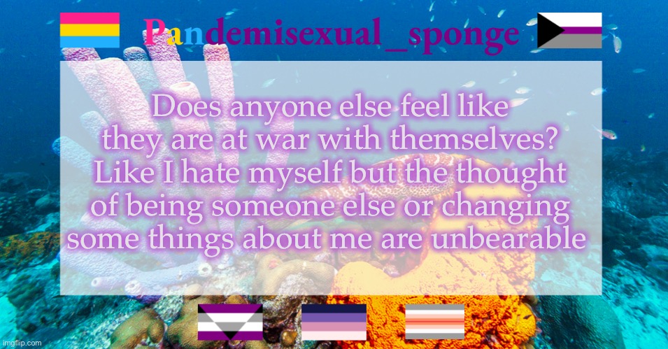 *shrug* | Does anyone else feel like they are at war with themselves? Like I hate myself but the thought of being someone else or changing some things about me are unbearable | image tagged in pandemisexual_sponge temp,demisexual_sponge | made w/ Imgflip meme maker