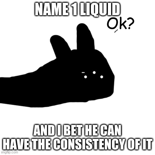 Ok? | NAME 1 LIQUID; AND I BET HE CAN HAVE THE CONSISTENCY OF IT | image tagged in ok | made w/ Imgflip meme maker