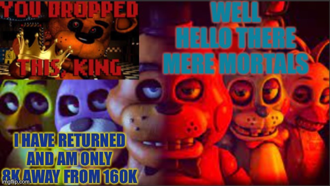 WELL HELLO THERE MERE MORTALS; I HAVE RETURNED AND AM ONLY 8K AWAY FROM 160K | image tagged in soul_fires fnaf announcement temp | made w/ Imgflip meme maker