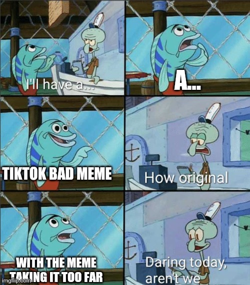 How Original | A... TIKTOK BAD MEME WITH THE MEME TAKING IT TOO FAR | image tagged in how original | made w/ Imgflip meme maker