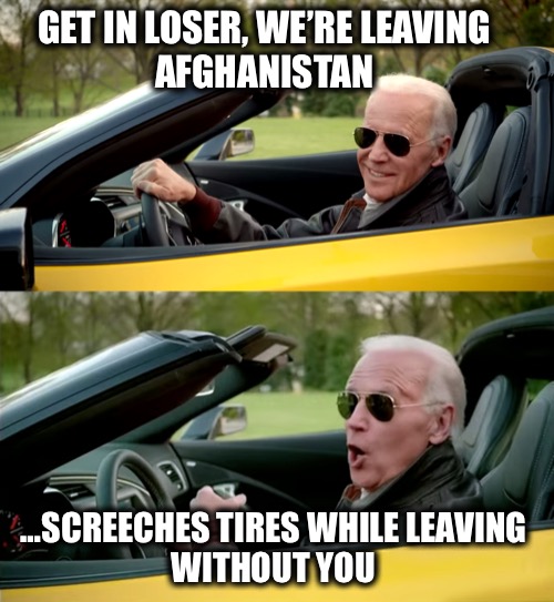 Joe says, “Adios Losers!” | GET IN LOSER, WE’RE LEAVING 
AFGHANISTAN; …SCREECHES TIRES WHILE LEAVING 
WITHOUT YOU | image tagged in get in loser | made w/ Imgflip meme maker