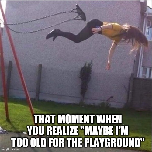 Too old for playground | THAT MOMENT WHEN YOU REALIZE "MAYBE I'M TOO OLD FOR THE PLAYGROUND" | image tagged in old,swing,fall,playground | made w/ Imgflip meme maker