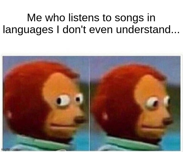 Monkey Puppet Meme | Me who listens to songs in languages I don't even understand... | image tagged in memes,monkey puppet | made w/ Imgflip meme maker
