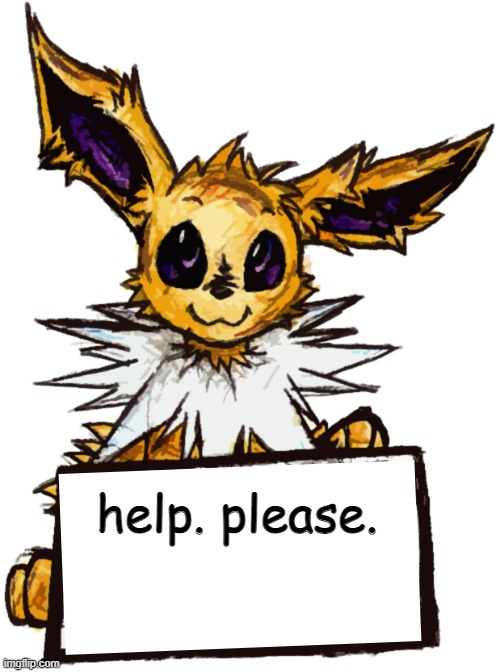 help. please. | image tagged in jolteon's announcement | made w/ Imgflip meme maker